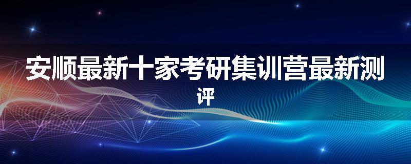 安顺最新十家考研集训营最新测评