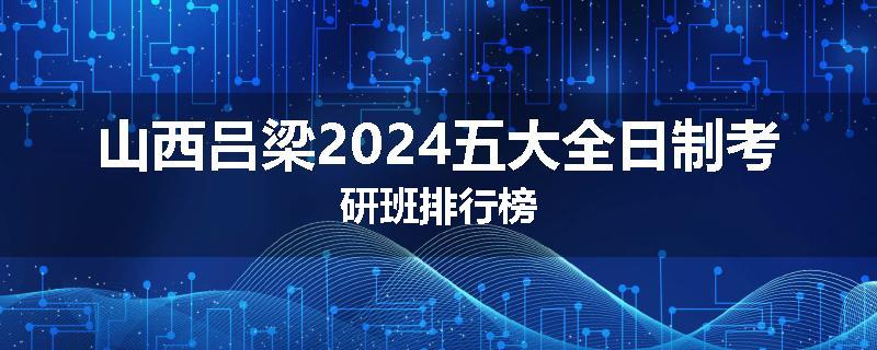 山西吕梁2024五大全日制考研班排行榜