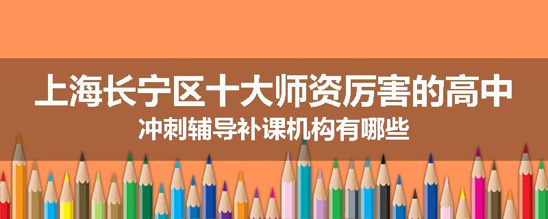 上海长宁区十大师资厉害的高中冲刺辅导补课机构有哪些
