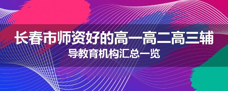 长春市师资好的高一高二高三辅导教育机构汇总一览