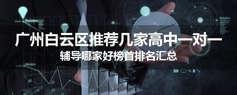 广州白云区推荐几家高中一对一辅导哪家好榜首排名汇总