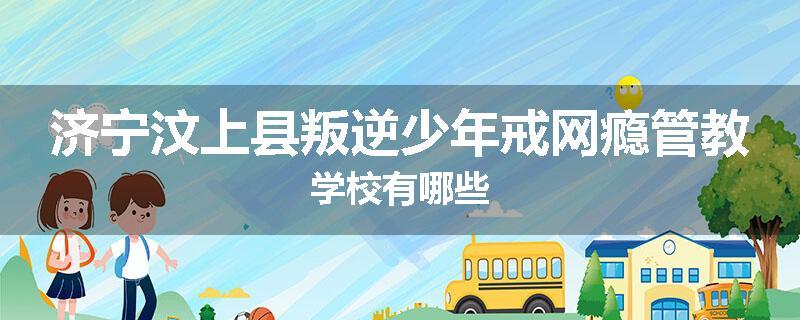 济宁汶上县叛逆少年戒网瘾管教学校有哪些