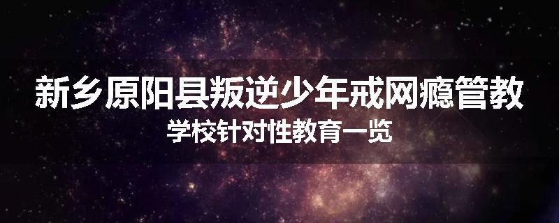 新乡原阳县叛逆少年戒网瘾管教学校针对性教育一览