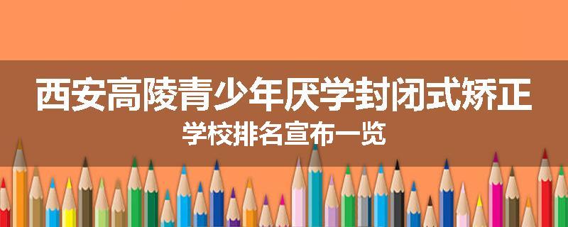 西安高陵青少年厌学封闭式矫正学校排名宣布一览