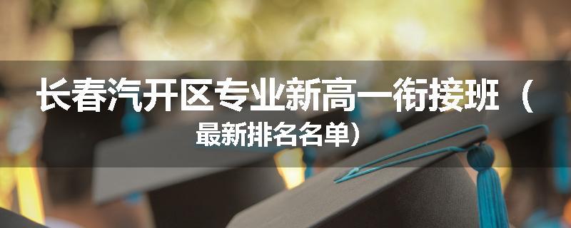 长春汽开区专业新高一衔接班（最新排名名单）