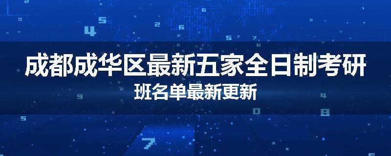 成都成华区最新五家全日制考研班名单最新更新