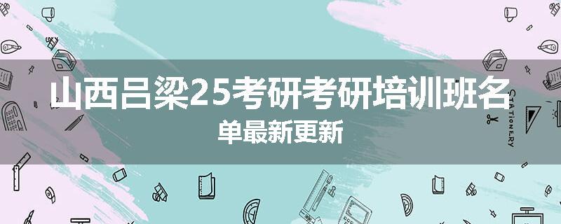 山西吕梁25考研考研培训班名单最新更新
