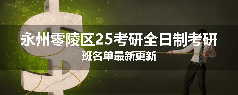 永州零陵区25考研全日制考研班名单最新更新