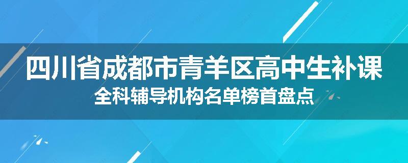 四川省成都市青羊区高中生补课全科辅导机构名单榜首盘点