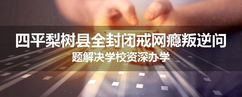 四平梨树县全封闭戒网瘾叛逆问题解决学校资深办学