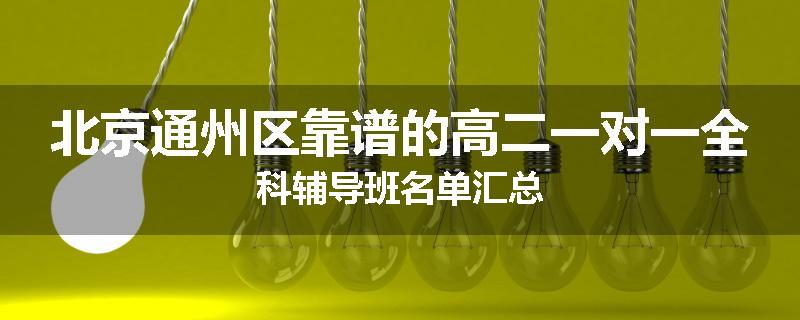 北京通州区靠谱的高二一对一全科辅导班名单汇总