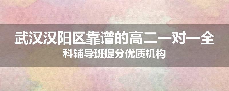 武汉汉阳区靠谱的高二一对一全科辅导班提分优质机构