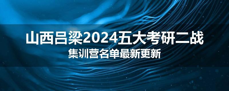 山西吕梁2024五大考研二战集训营名单最新更新
