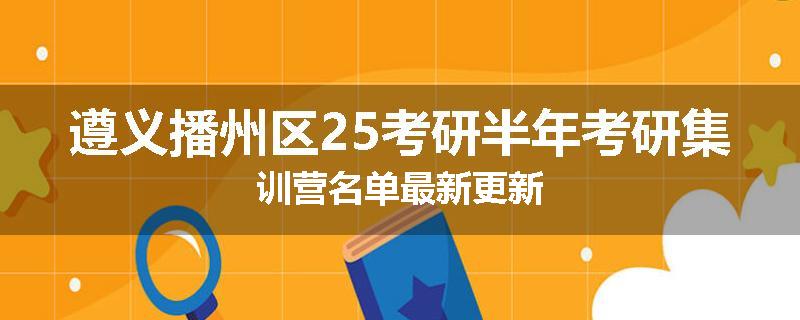 遵义播州区25考研半年考研集训营名单最新更新