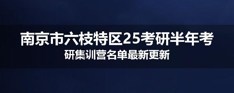南京市六枝特区25考研半年考研集训营名单最新更新