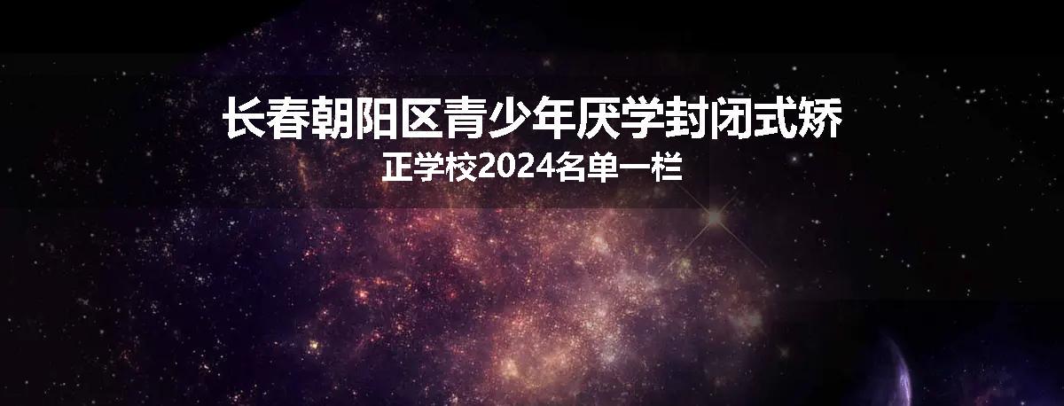 长春朝阳区青少年厌学封闭式矫正学校2024名单一栏