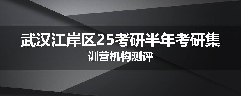 武汉江岸区25考研半年考研集训营机构测评