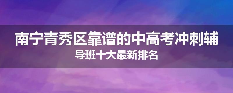 南宁青秀区靠谱的中高考冲刺辅导班十大最新排名