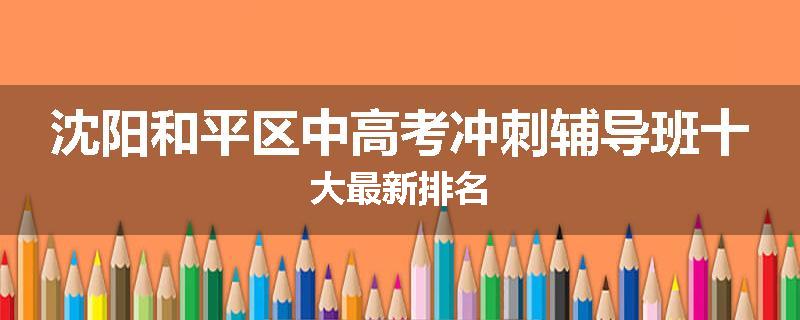 沈阳和平区中高考冲刺辅导班十大最新排名