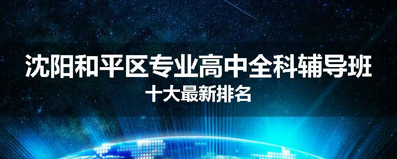 沈阳和平区专业高中全科辅导班十大最新排名