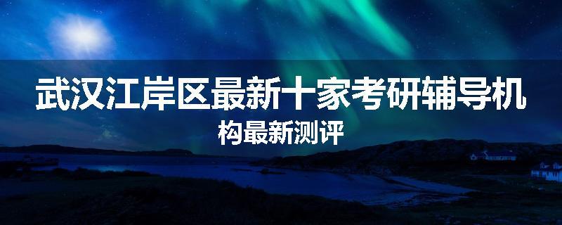 武汉江岸区最新十家考研辅导机构最新测评