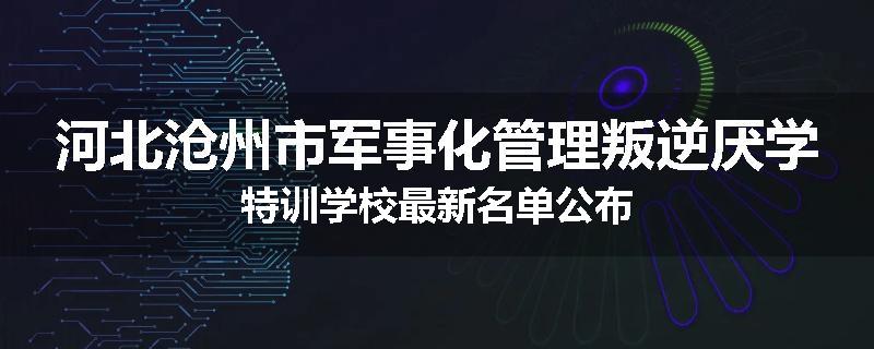 河北沧州市军事化管理叛逆厌学特训学校最新名单公布