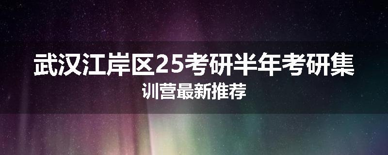 武汉江岸区25考研半年考研集训营最新推荐