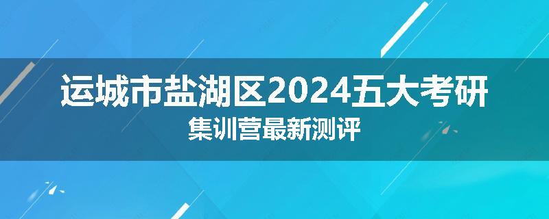 运城市盐湖区2024五大考研集训营最新测评