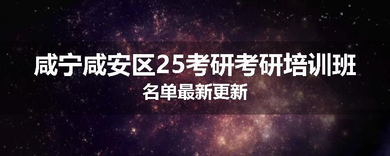 咸宁咸安区25考研考研培训班名单最新更新