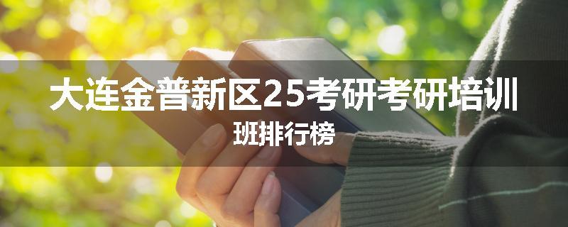 大连金普新区25考研考研培训班排行榜