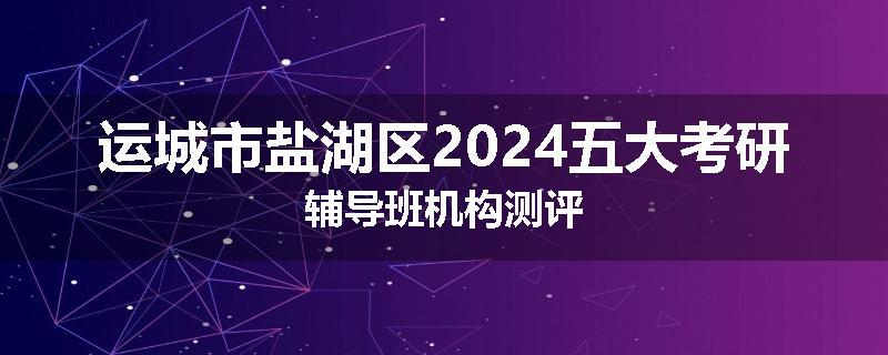 运城市盐湖区2024五大考研辅导班机构测评