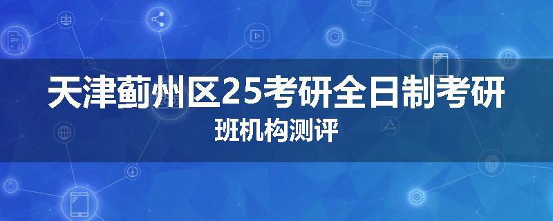 天津蓟州区25考研全日制考研班机构测评
