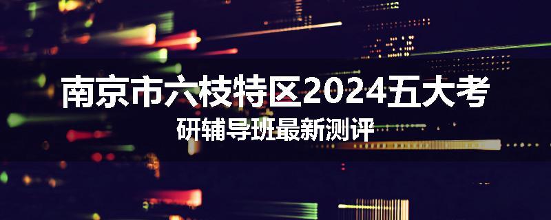 南京市六枝特区2024五大考研辅导班最新测评