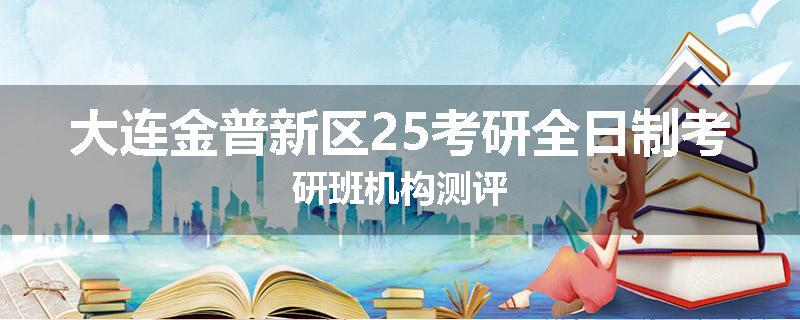 大连金普新区25考研全日制考研班机构测评