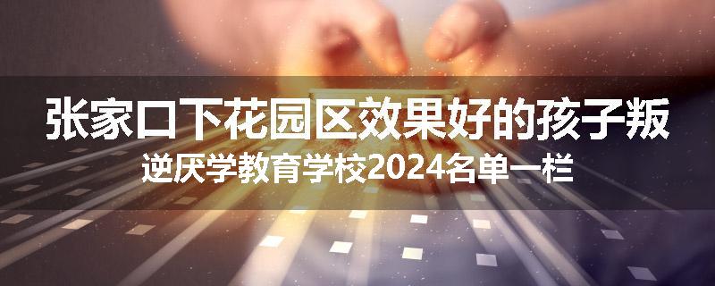 张家口下花园区效果好的孩子叛逆厌学教育学校2024名单一栏