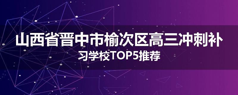山西省晋中市榆次区高三冲刺补习学校TOP5推荐