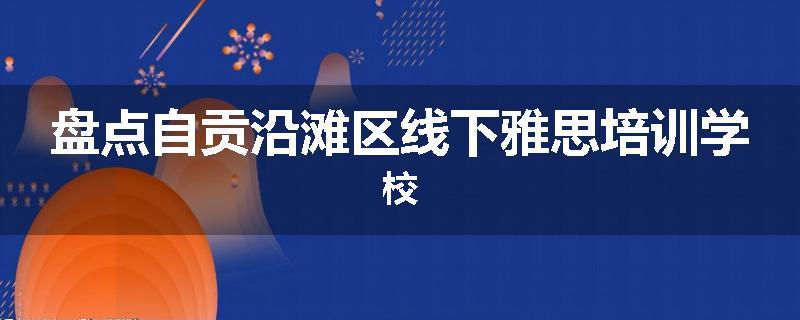 盘点自贡沿滩区线下雅思培训学校