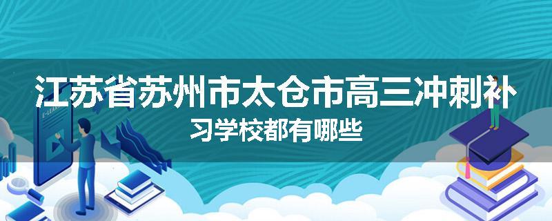 江苏省苏州市太仓市高三冲刺补习学校都有哪些