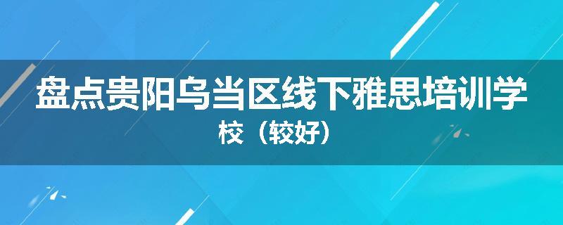 盘点贵阳乌当区线下雅思培训学校（较好）