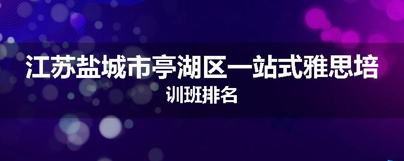 江苏盐城市亭湖区一站式雅思培训班排名
