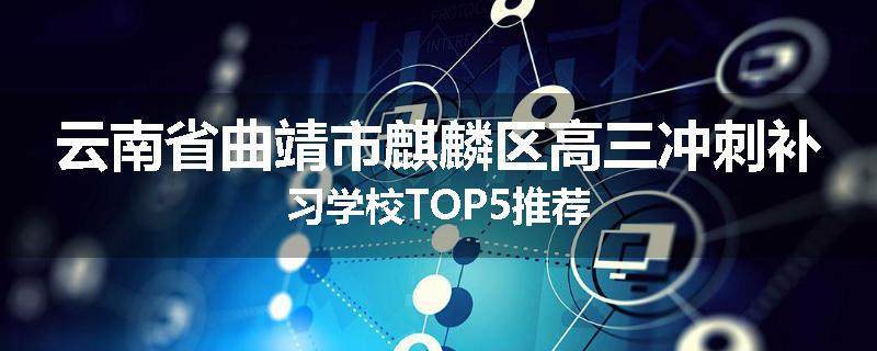 云南省曲靖市麒麟区高三冲刺补习学校TOP5推荐