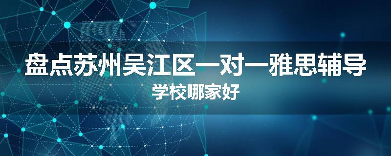 盘点苏州吴江区一对一雅思辅导学校哪家好