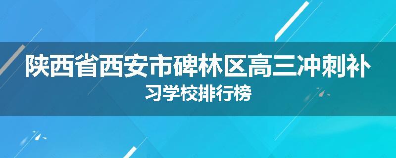 陕西省西安市碑林区高三冲刺补习学校排行榜
