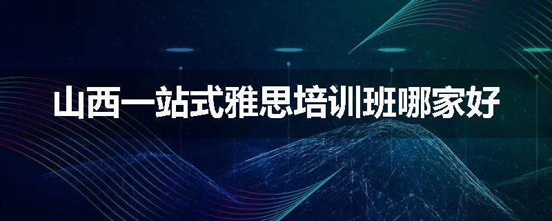 山西一站式雅思培训班哪家好