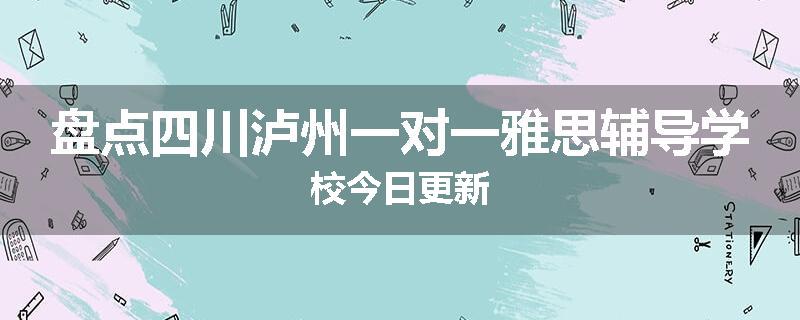盘点四川泸州一对一雅思辅导学校今日更新