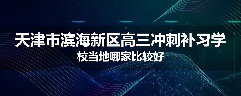 天津市滨海新区高三冲刺补习学校当地哪家比较好