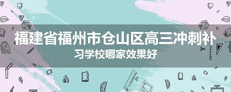 福建省福州市仓山区高三冲刺补习学校哪家效果好