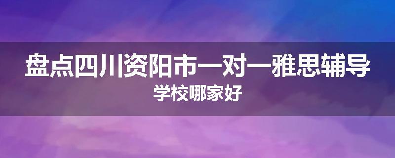 盘点四川资阳市一对一雅思辅导学校哪家好