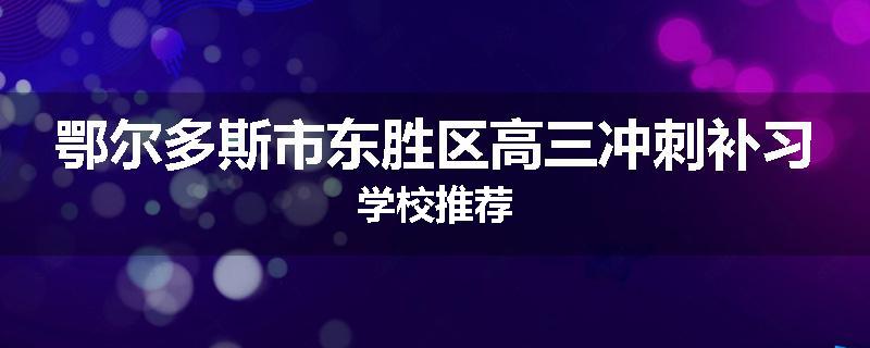 鄂尔多斯市东胜区高三冲刺补习学校推荐