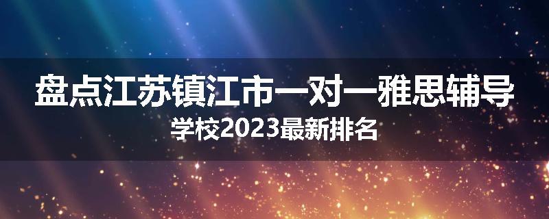 盘点江苏镇江市一对一雅思辅导学校2023最新排名